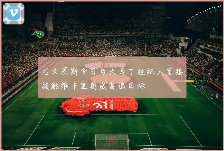 尤文图斯今日与大马丁经纪人直接接触维卡里奥成备选目标