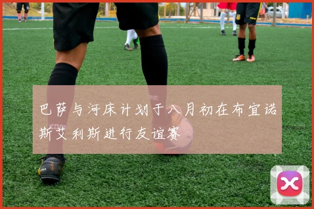 巴萨与河床计划于八月初在布宜诺斯艾利斯进行友谊赛