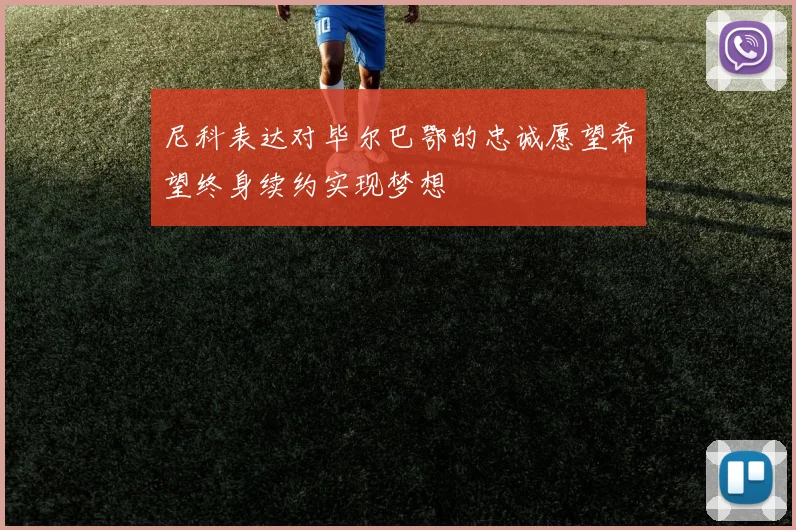 尼科表达对毕尔巴鄂的忠诚愿望希望终身续约实现梦想