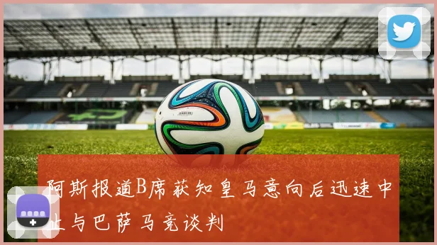 阿斯报道B席获知皇马意向后迅速中止与巴萨马竞谈判