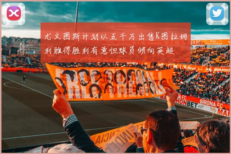 尤文图斯计划以五千万出售K图拉姆利雅得胜利有意但球员倾向英超