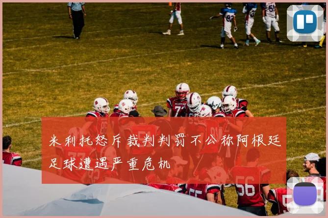 米利托怒斥裁判判罚不公称阿根廷足球遭遇严重危机
