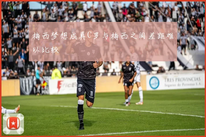 梅西梦想成真C罗与梅西之间差距难以比较
