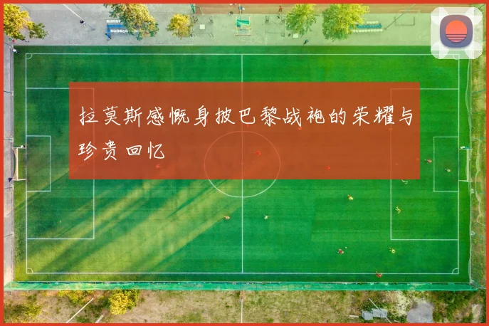 拉莫斯感慨身披巴黎战袍的荣耀与珍贵回忆