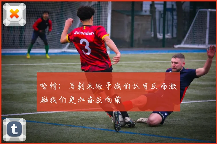 哈特：马刺未给予我们认可反而激励我们更加奋发向前
