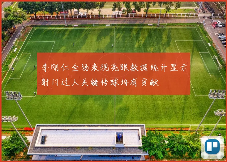 李刚仁全场表现亮眼数据统计显示射门过人关键传球均有贡献