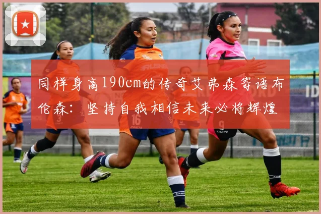 同样身高190cm的传奇艾弗森寄语布伦森：坚持自我相信未来必将辉煌
