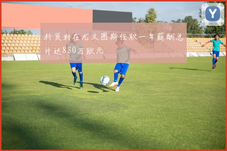 科莫利在尤文图斯任职一年薪酬总计达830万欧元