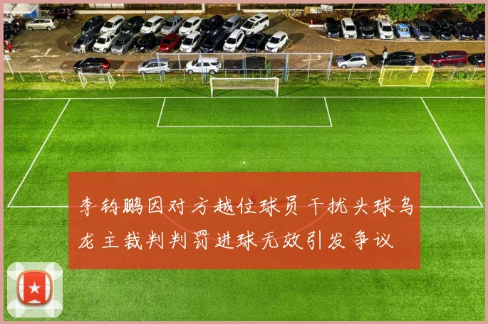 李钧鹏因对方越位球员干扰头球乌龙主裁判判罚进球无效引发争议