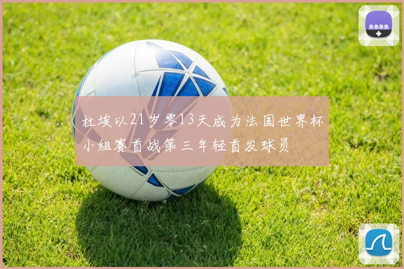 杜埃以21岁零13天成为法国世界杯小组赛首战第三年轻首发球员