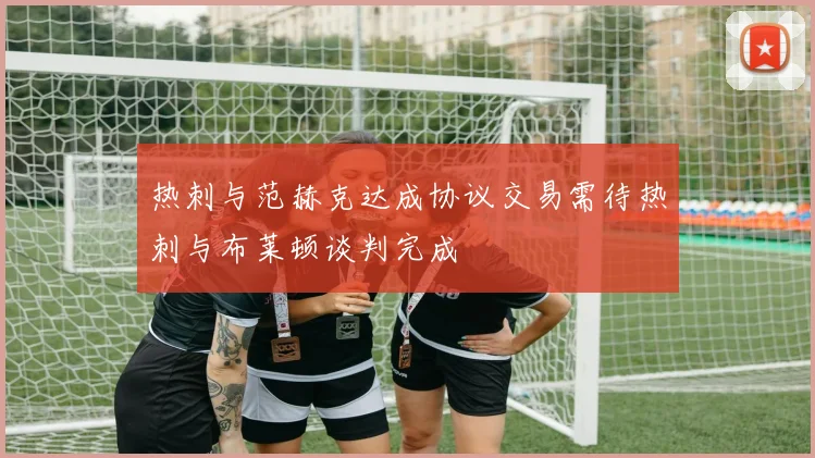 热刺与范赫克达成协议交易需待热刺与布莱顿谈判完成