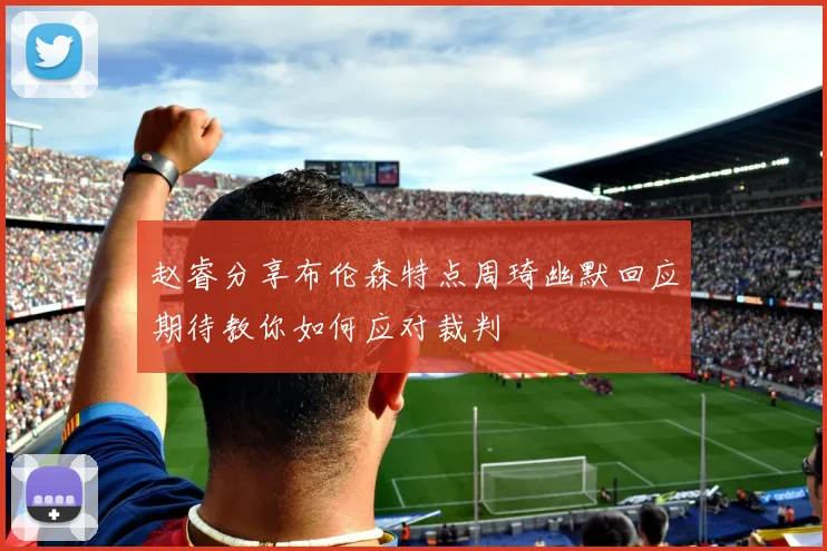赵睿分享布伦森特点周琦幽默回应期待教你如何应对裁判