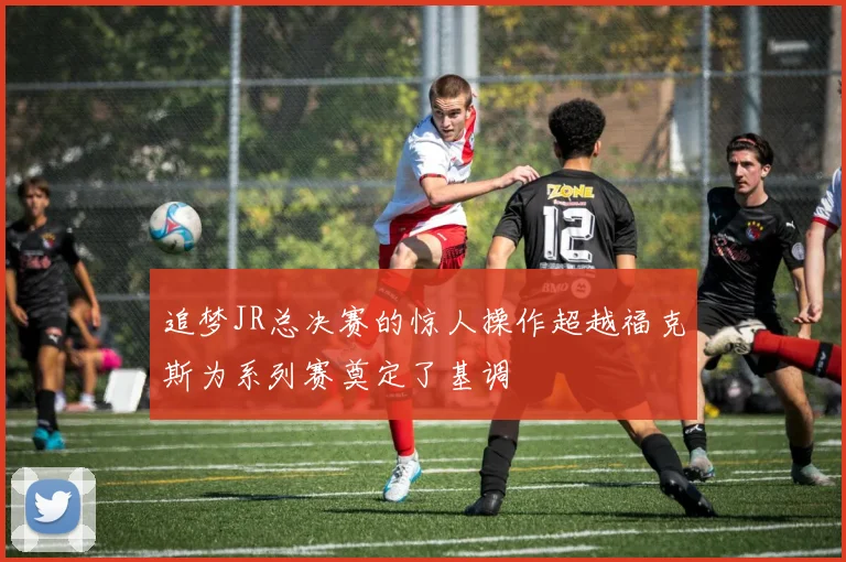 追梦JR总决赛的惊人操作超越福克斯为系列赛奠定了基调