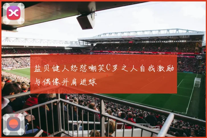 盐贝健人怒怼嘲笑C罗之人自我激励与偶像并肩进球