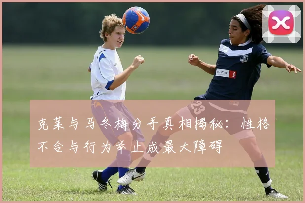 克莱与马冬梅分手真相揭秘：性格不合与行为举止成最大障碍