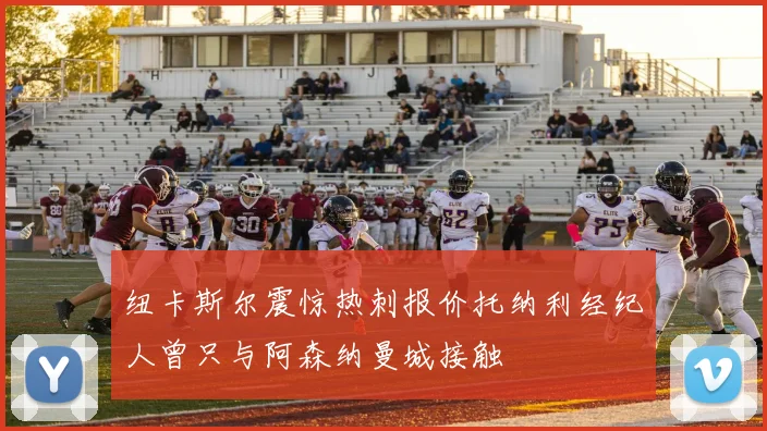 纽卡斯尔震惊热刺报价托纳利经纪人曾只与阿森纳曼城接触