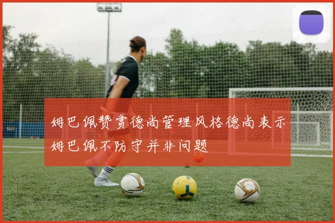 姆巴佩赞赏德尚管理风格德尚表示姆巴佩不防守并非问题